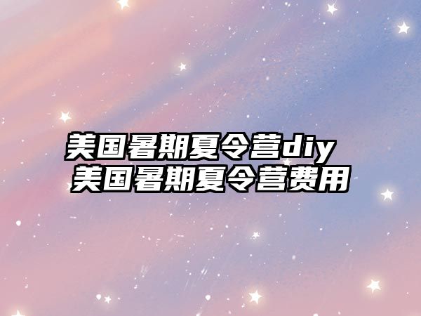 美国暑期夏令营diy 美国暑期夏令营费用