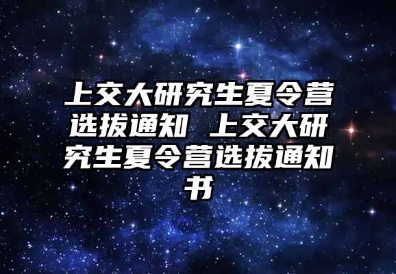 上交大研究生夏令营选拔通知 上交大研究生夏令营选拔通知书