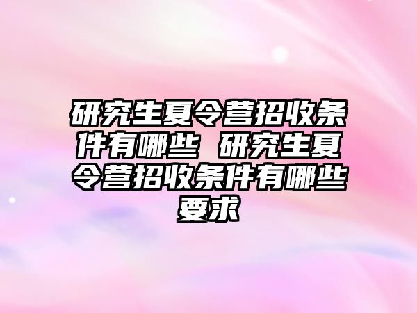 研究生夏令营招收条件有哪些 研究生夏令营招收条件有哪些要求