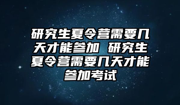 研究生夏令营需要几天才能参加 研究生夏令营需要几天才能参加考试