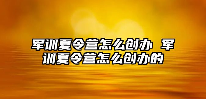 军训夏令营怎么创办 军训夏令营怎么创办的