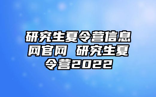 研究生夏令营信息网官网 研究生夏令营2022