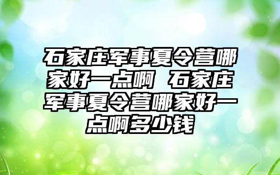 石家庄军事夏令营哪家好一点啊 石家庄军事夏令营哪家好一点啊多少钱