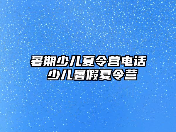 暑期少儿夏令营电话 少儿暑假夏令营