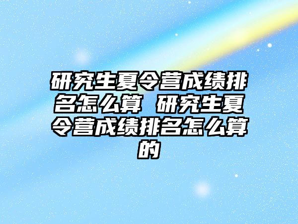 研究生夏令营成绩排名怎么算 研究生夏令营成绩排名怎么算的