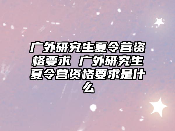 广外研究生夏令营资格要求 广外研究生夏令营资格要求是什么