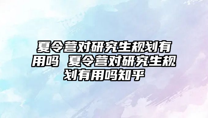 夏令营对研究生规划有用吗 夏令营对研究生规划有用吗知乎