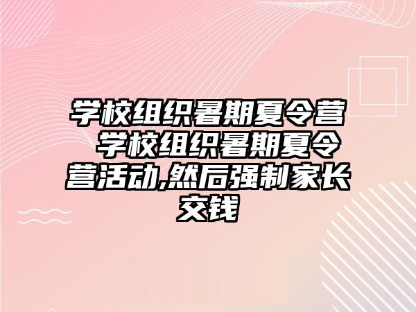 学校组织暑期夏令营 学校组织暑期夏令营活动,然后强制家长交钱