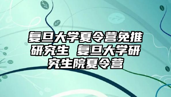 复旦大学夏令营免推研究生 复旦大学研究生院夏令营