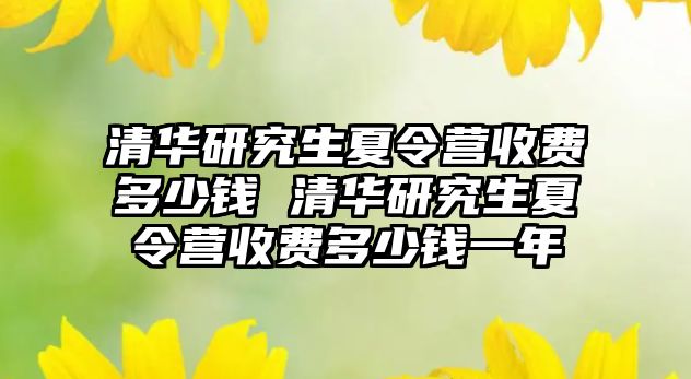 清华研究生夏令营收费多少钱 清华研究生夏令营收费多少钱一年