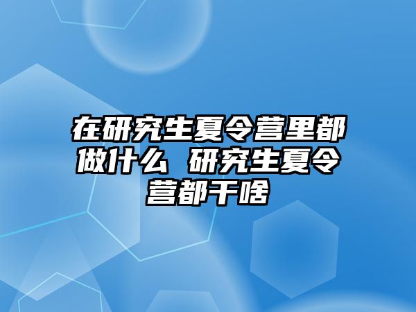 在研究生夏令营里都做什么 研究生夏令营都干啥