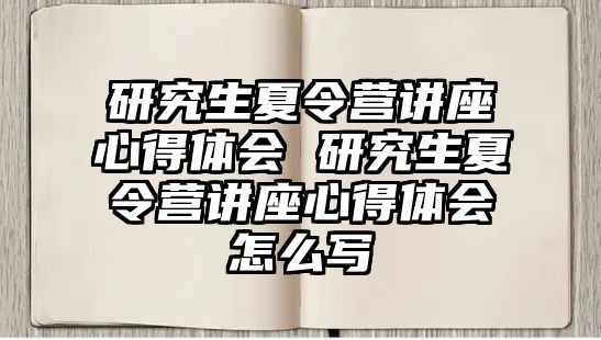 研究生夏令营讲座心得体会 研究生夏令营讲座心得体会怎么写