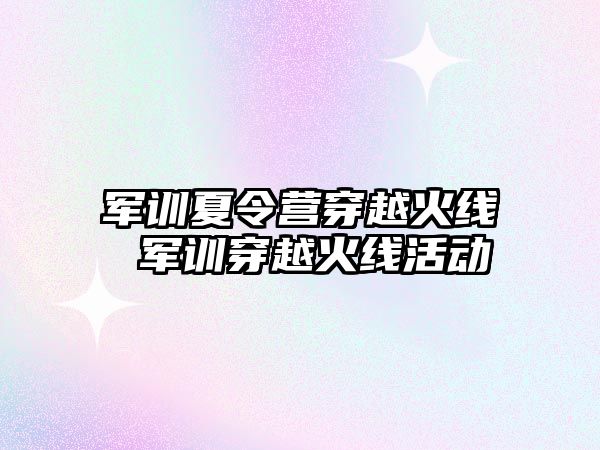 军训夏令营穿越火线 军训穿越火线活动