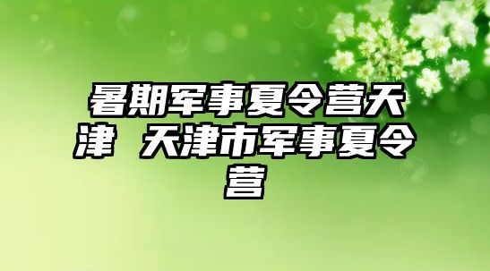 暑期军事夏令营天津 天津市军事夏令营