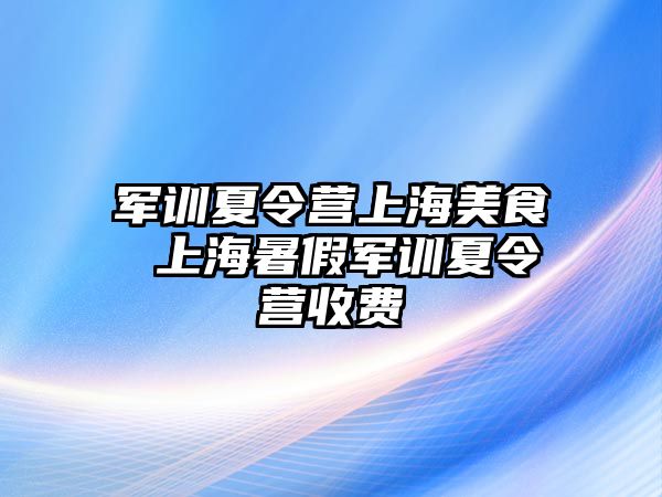 军训夏令营上海美食 上海暑假军训夏令营收费