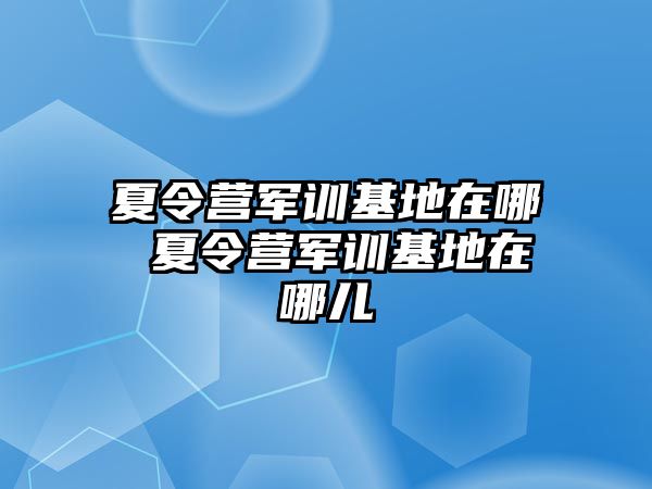 夏令营军训基地在哪 夏令营军训基地在哪儿