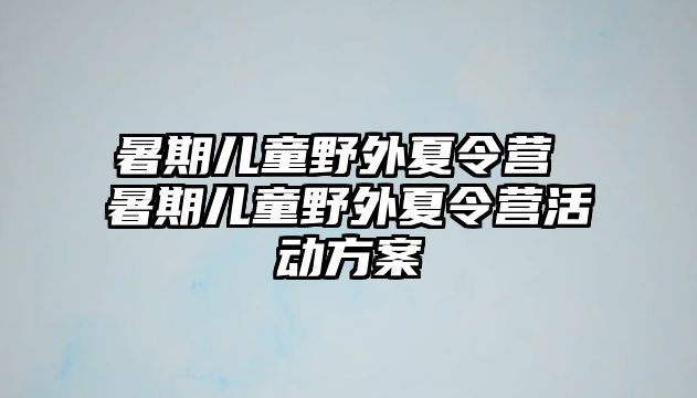 暑期儿童野外夏令营 暑期儿童野外夏令营活动方案