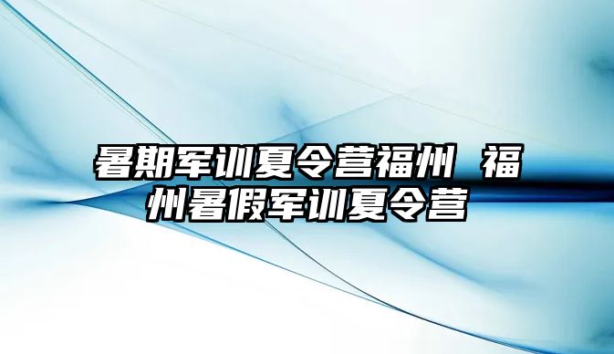 暑期军训夏令营福州 福州暑假军训夏令营