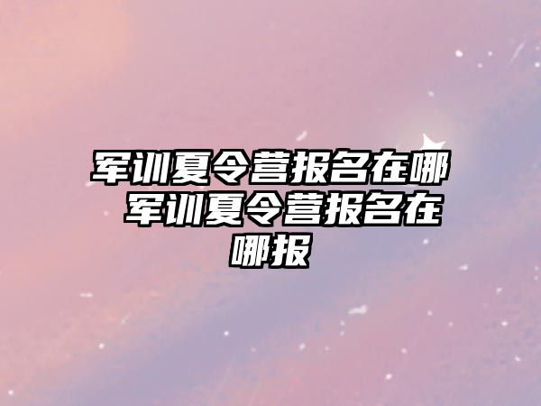 军训夏令营报名在哪 军训夏令营报名在哪报