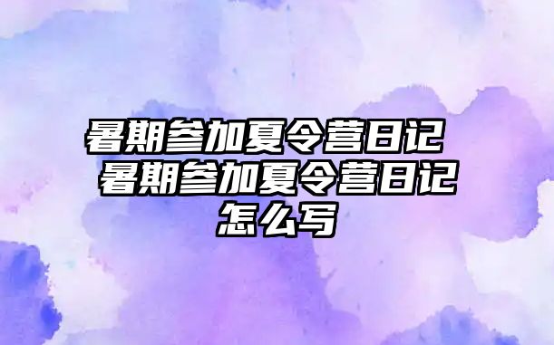 暑期参加夏令营日记 暑期参加夏令营日记怎么写