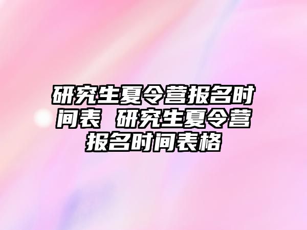 研究生夏令营报名时间表 研究生夏令营报名时间表格