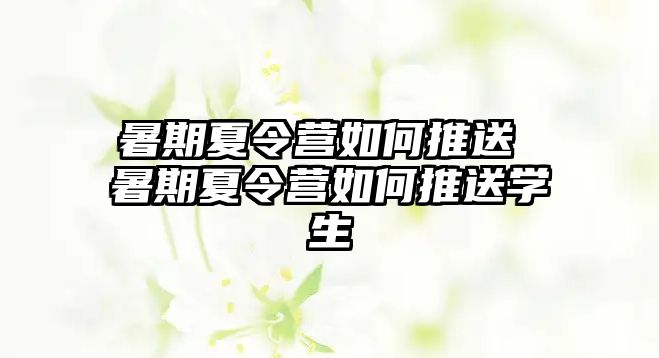 暑期夏令营如何推送 暑期夏令营如何推送学生