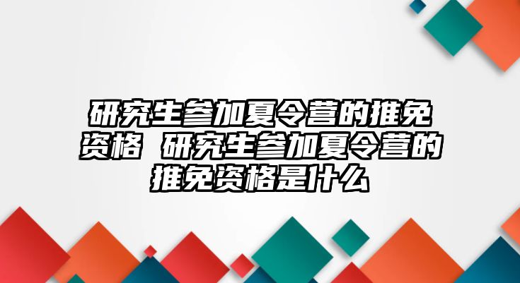 研究生参加夏令营的推免资格 研究生参加夏令营的推免资格是什么