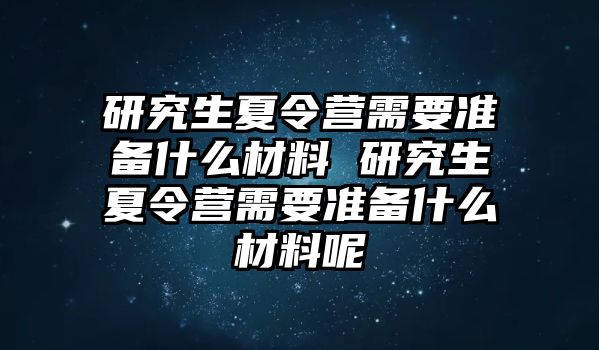 研究生夏令营需要准备什么材料 研究生夏令营需要准备什么材料呢