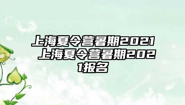 上海夏令营暑期2021 上海夏令营暑期2021报名