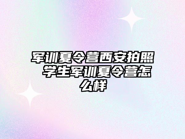 军训夏令营西安拍照 学生军训夏令营怎么样