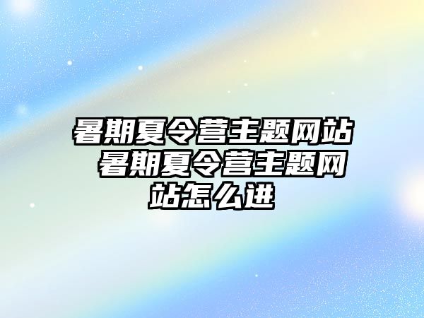 暑期夏令营主题网站 暑期夏令营主题网站怎么进