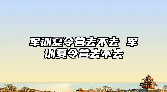 军训夏令营去不去 军训夏令营去不去