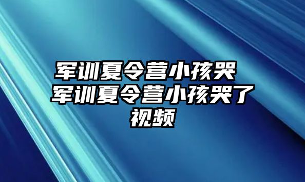 军训夏令营小孩哭 军训夏令营小孩哭了视频