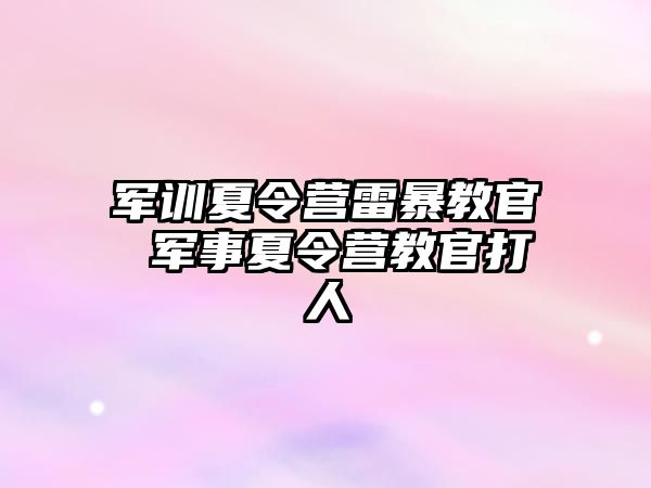 军训夏令营雷暴教官 军事夏令营教官打人