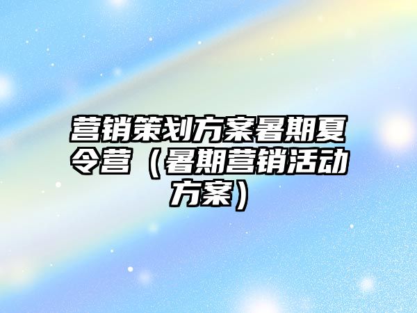 营销策划方案暑期夏令营（暑期营销活动方案）