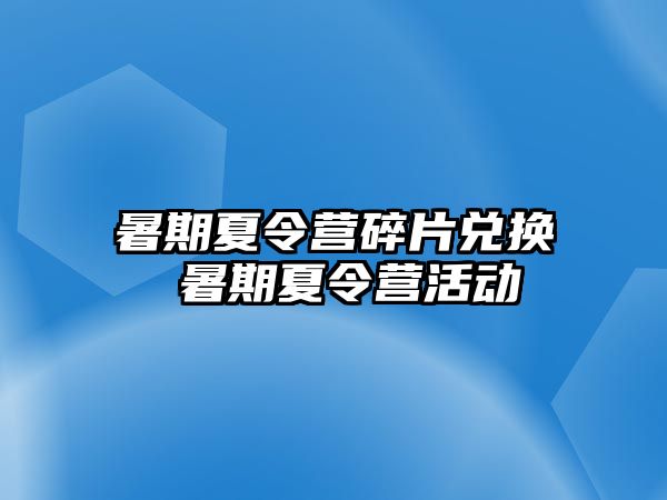 暑期夏令营碎片兑换 暑期夏令营活动