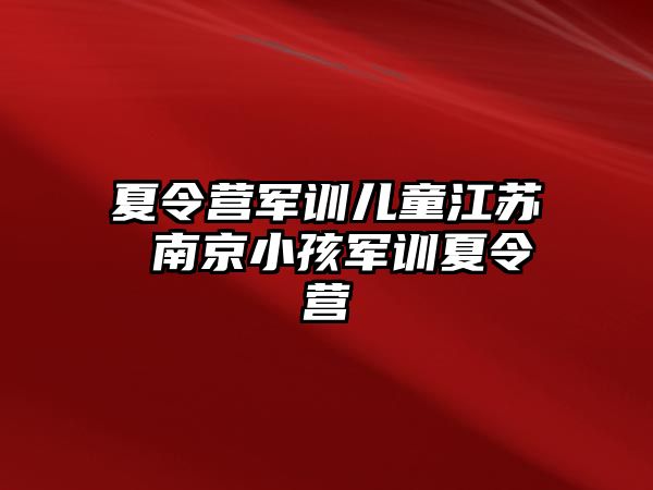 夏令营军训儿童江苏 南京小孩军训夏令营