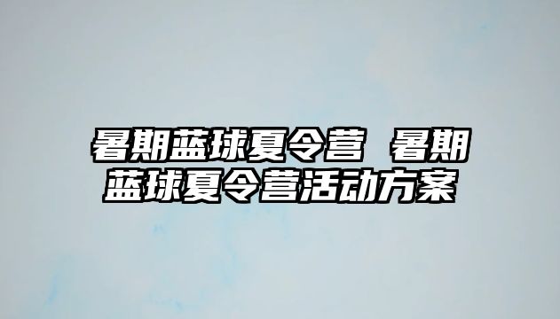 暑期蓝球夏令营 暑期蓝球夏令营活动方案