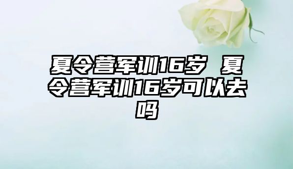 夏令营军训16岁 夏令营军训16岁可以去吗