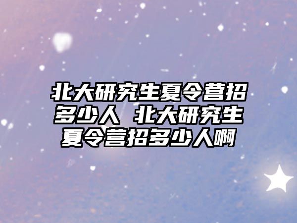 北大研究生夏令营招多少人 北大研究生夏令营招多少人啊