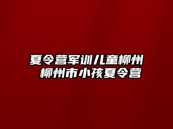 夏令营军训儿童柳州 柳州市小孩夏令营