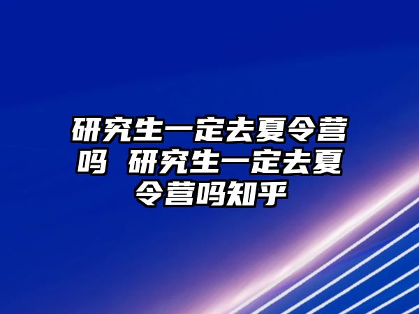 研究生一定去夏令营吗 研究生一定去夏令营吗知乎