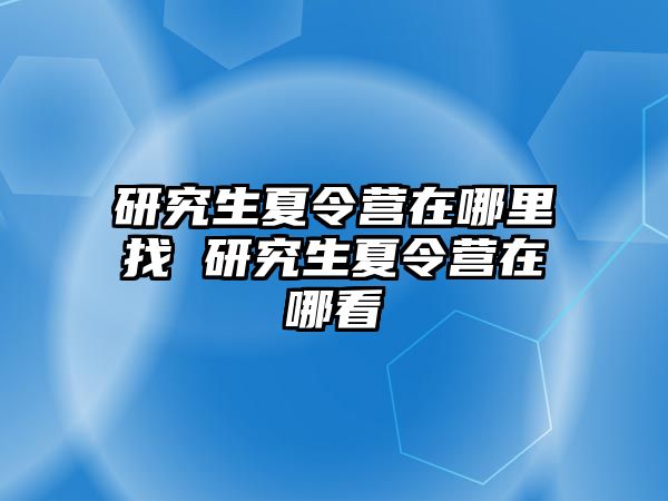 研究生夏令营在哪里找 研究生夏令营在哪看