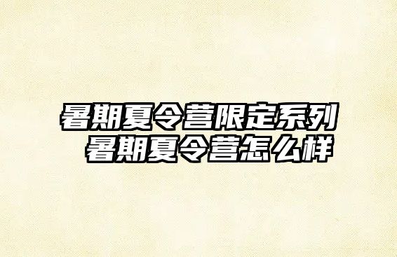 暑期夏令营限定系列 暑期夏令营怎么样