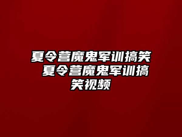 夏令营魔鬼军训搞笑 夏令营魔鬼军训搞笑视频