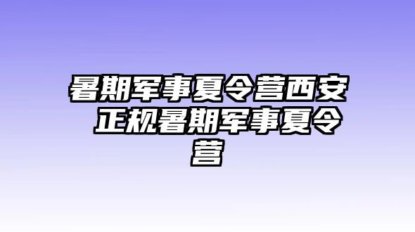 暑期军事夏令营西安 正规暑期军事夏令营