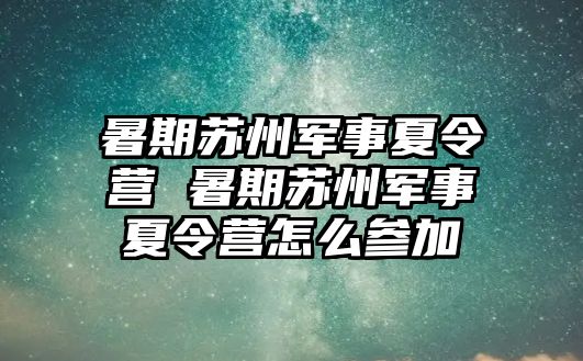 暑期苏州军事夏令营 暑期苏州军事夏令营怎么参加