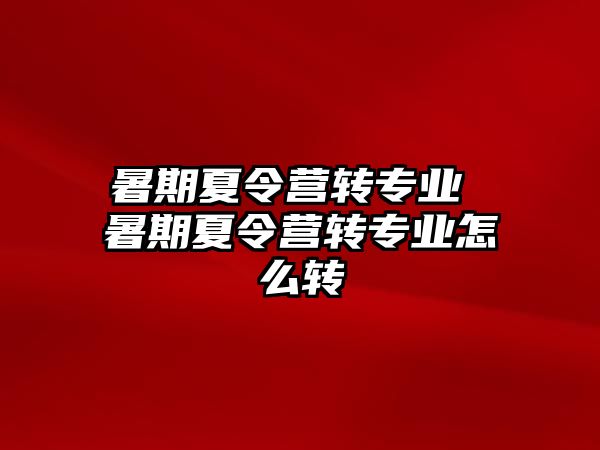 暑期夏令营转专业 暑期夏令营转专业怎么转