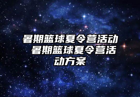 暑期篮球夏令营活动 暑期篮球夏令营活动方案