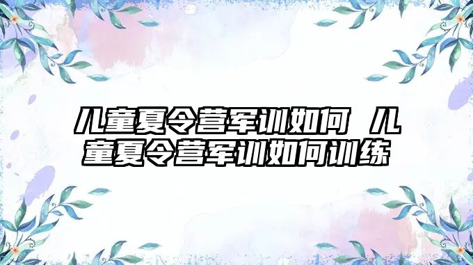 儿童夏令营军训如何 儿童夏令营军训如何训练